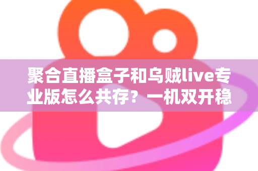 聚合直播盒子和乌贼live专业版怎么共存？一机双开稳定运行全攻略