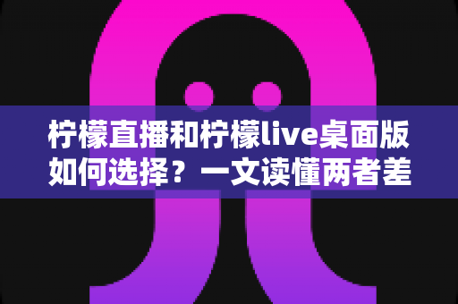 柠檬直播和柠檬live桌面版如何选择?一文读懂两者差异与最佳使用场景 柠檬直播和柠檬live桌面版如何选择?一文读懂两者差异与最佳使用场景