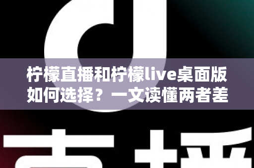 柠檬直播和柠檬live桌面版如何选择?一文读懂两者差异与最佳使用场景 柠檬直播和柠檬live桌面版如何选择?一文读懂两者差异与最佳使用场景