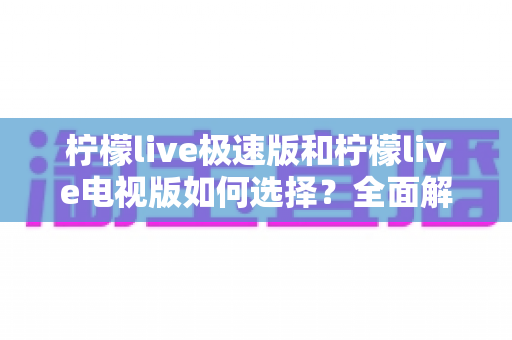 柠檬live极速版和柠檬live电视版如何选择?全面解析两大版本差异,帮你找到最适合自己的观影利器 柠檬live极速版和柠檬live电视版如何选择?全面解析两大版本差异,帮你找到最适合自己的观影利器
