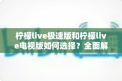 柠檬live极速版和柠檬live电视版如何选择?全面解析两大版本差异,帮你找到最适合自己的观影利器 柠檬live极速版和柠檬live电视版如何选择?全面解析两大版本差异,帮你找到最适合自己的观影利器