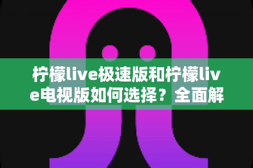 柠檬live极速版和柠檬live电视版如何选择？全面解析两大版本差异，帮你找到最适合自己的观影利器