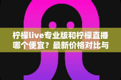 柠檬live专业版和柠檬直播哪个便宜？最新价格对比与高性价比选购攻略