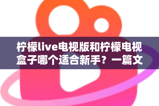 柠檬live电视版和柠檬电视盒子哪个适合新手？一篇文章帮你彻底搞懂选购难题
