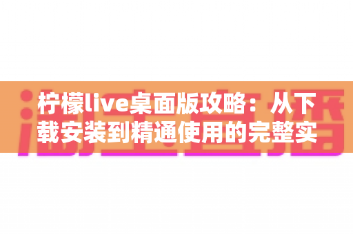 柠檬live桌面版攻略：从下载安装到精通使用的完整实用指南