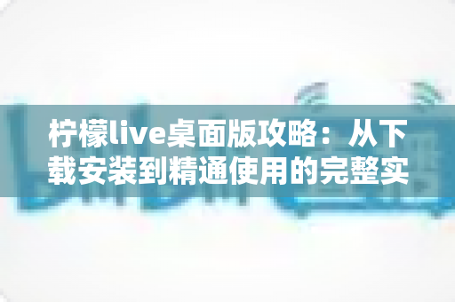 柠檬live桌面版攻略：从下载安装到精通使用的完整实用指南