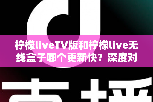 柠檬liveTV版和柠檬live无线盒子哪个更新快?深度对比解析帮你选对方案 柠檬liveTV版和柠檬live无线盒子哪个更新快?深度对比解析帮你选对方案