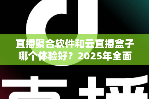 直播聚合软件和云直播盒子哪个体验好？2025年全面对比评测与选购避坑指南