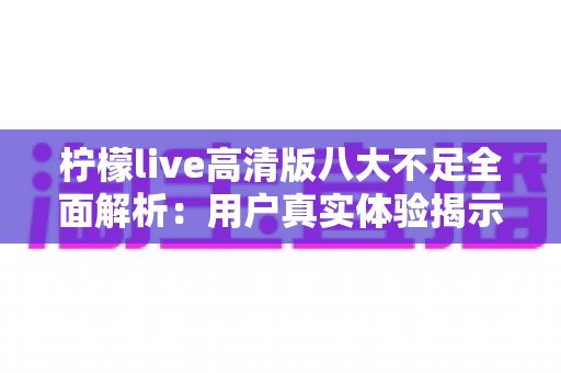 柠檬live高清版八大不足全面解析:用户真实体验揭示的痛点与改进建议 柠檬live高清版八大不足全面解析:用户真实体验揭示的痛点与改进建议