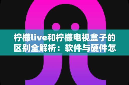 柠檬live和柠檬电视盒子的区别全解析:软件与硬件怎么选?看完这篇不再纠结! 柠檬live和柠檬电视盒子的区别全解析:软件与硬件怎么选?看完这篇不再纠结!