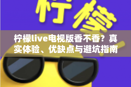 柠檬live电视版香不香?真实体验、优缺点与避坑指南一次说清 柠檬live电视版香不香?真实体验、优缺点与避坑指南一次说清