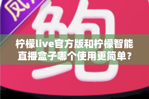 柠檬live官方版和柠檬智能直播盒子哪个使用更简单?新手必看的使用体验深度对比指南 柠檬live官方版和柠檬智能直播盒子哪个使用更简单?新手必看的使用体验深度对比指南