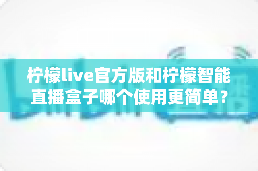 柠檬live官方版和柠檬智能直播盒子哪个使用更简单?新手必看的使用体验深度对比指南 柠檬live官方版和柠檬智能直播盒子哪个使用更简单?新手必看的使用体验深度对比指南