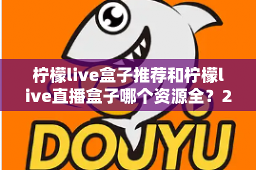 柠檬live盒子推荐和柠檬live直播盒子哪个资源全？2025年最新选购指南与深度对比解析