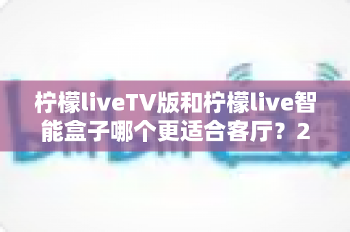 柠檬liveTV版和柠檬live智能盒子哪个更适合客厅？2025年客厅影音设备选购完全指南