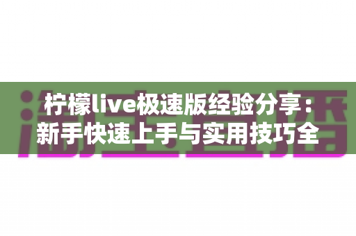 柠檬live极速版经验分享:新手快速上手与实用技巧全攻略 柠檬live极速版经验分享:新手快速上手与实用技巧全攻略
