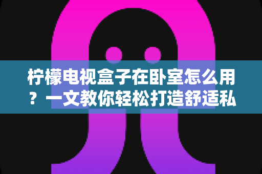 柠檬电视盒子在卧室怎么用？一文教你轻松打造舒适私人影音空间