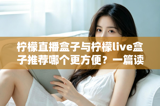 柠檬直播盒子与柠檬live盒子推荐哪个更方便？一篇读懂两款直播工具的实用指南