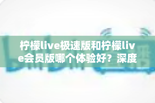 柠檬live极速版和柠檬live会员版哪个体验好?深度对比两大版本,帮你找到最适合自己的直播体验方案 柠檬live极速版和柠檬live会员版哪个体验好?深度对比两大版本,帮你找到最适合自己的直播体验方案