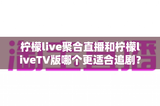 柠檬live聚合直播和柠檬liveTV版哪个更适合追剧?两大版本深度对比帮你选对追剧利器 柠檬live聚合直播和柠檬liveTV版哪个更适合追剧?两大版本深度对比帮你选对追剧利器