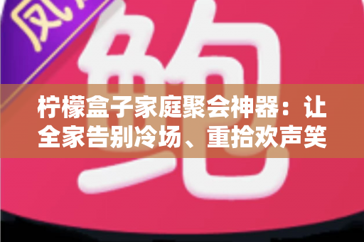 柠檬盒子家庭聚会神器:让全家告别冷场、重拾欢声笑语的互动游戏全攻略 柠檬盒子家庭聚会神器:让全家告别冷场、重拾欢声笑语的互动游戏全攻略