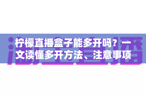 柠檬直播盒子能多开吗？一文读懂多开方法、注意事项与常见问题