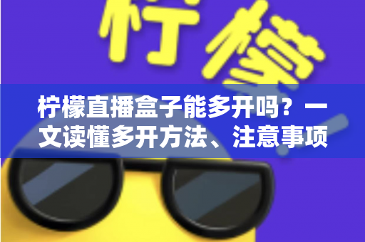 柠檬直播盒子能多开吗？一文读懂多开方法、注意事项与常见问题