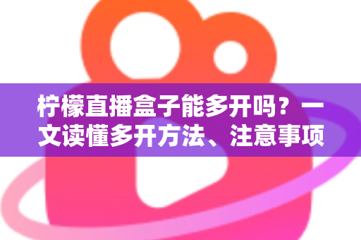 柠檬直播盒子能多开吗？一文读懂多开方法、注意事项与常见问题