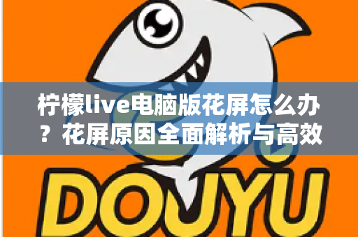 柠檬live电脑版花屏怎么办？花屏原因全面解析与高效解决指南