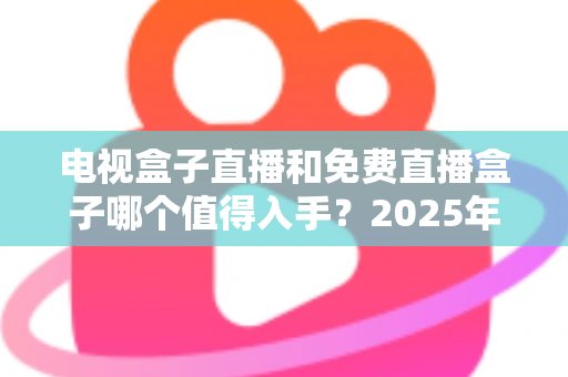 电视盒子直播和免费直播盒子哪个值得入手?2025年最全选购攻略助你避坑不踩雷 电视盒子直播和免费直播盒子哪个值得入手?2025年最全选购攻略助你避坑不踩雷