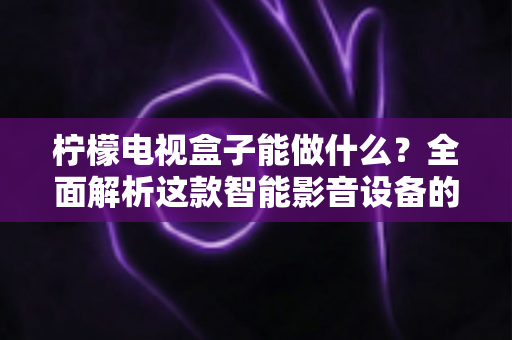 柠檬电视盒子能做什么？全面解析这款智能影音设备的功能与玩法