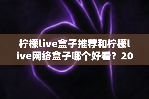 柠檬live盒子推荐和柠檬live网络盒子哪个好看?2025最新选购指南与深度对比全解析 柠檬live盒子推荐和柠檬live网络盒子哪个好看?2025最新选购指南与深度对比全解析