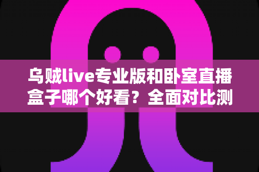 乌贼live专业版和卧室直播盒子哪个好看?全面对比测评帮你找到最适合的直播利器 乌贼live专业版和卧室直播盒子哪个好看?全面对比测评帮你找到最适合的直播利器