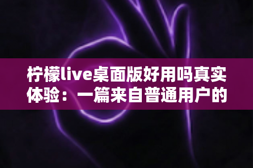 柠檬live桌面版好用吗真实体验：一篇来自普通用户的深度评测与使用心得分享