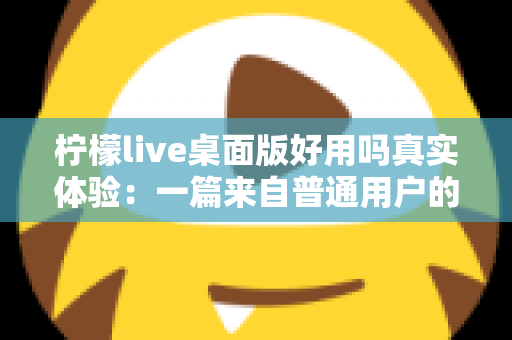 柠檬live桌面版好用吗真实体验：一篇来自普通用户的深度评测与使用心得分享