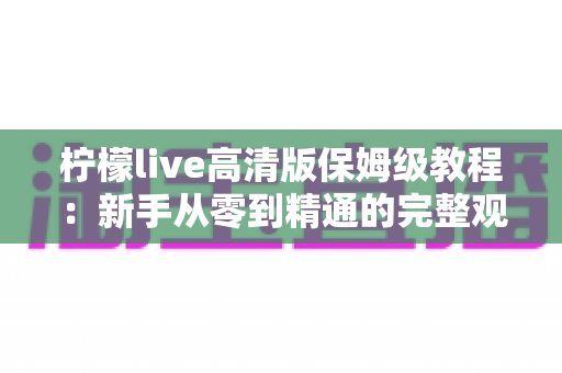 柠檬live高清版保姆级教程:新手从零到精通的完整观看指南 柠檬live高清版保姆级教程:新手从零到精通的完整观看指南