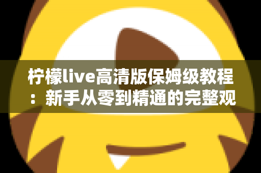 柠檬live高清版保姆级教程:新手从零到精通的完整观看指南 柠檬live高清版保姆级教程:新手从零到精通的完整观看指南