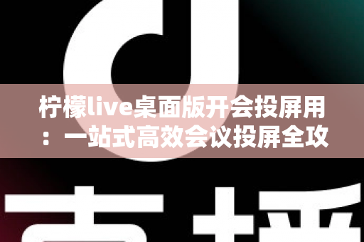 柠檬live桌面版开会投屏用：一站式高效会议投屏全攻略与实用指南