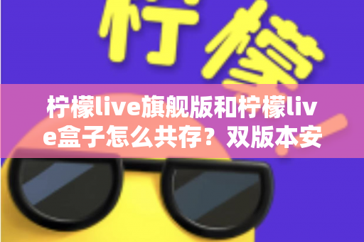 柠檬live旗舰版和柠檬live盒子怎么共存？双版本安装使用全攻略详解