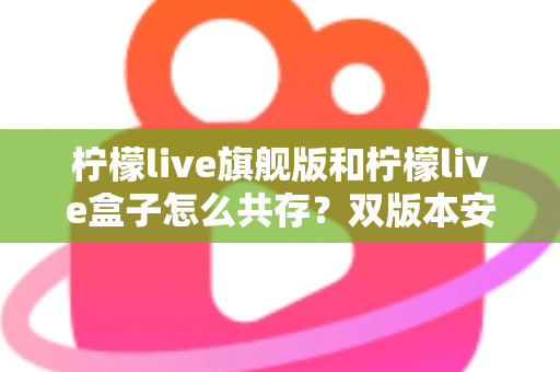 柠檬live旗舰版和柠檬live盒子怎么共存？双版本安装使用全攻略详解