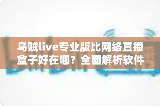 乌贼live专业版比网络直播盒子好在哪?全面解析软件直播方案的核心优势与选购指南 乌贼live专业版比网络直播盒子好在哪?全面解析软件直播方案的核心优势与选购指南