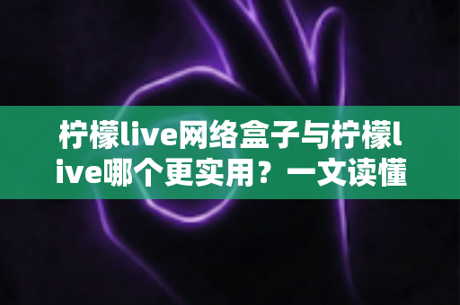 柠檬live网络盒子与柠檬live哪个更实用?一文读懂两大版本的核心差异与选购建议 柠檬live网络盒子与柠檬live哪个更实用?一文读懂两大版本的核心差异与选购建议
