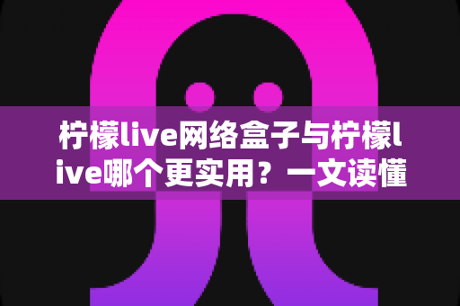 柠檬live网络盒子与柠檬live哪个更实用?一文读懂两大版本的核心差异与选购建议 柠檬live网络盒子与柠檬live哪个更实用?一文读懂两大版本的核心差异与选购建议