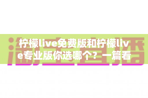 柠檬live免费版和柠檬live专业版你选哪个?一篇看懂功能差异与选购策略的完整指南 柠檬live免费版和柠檬live专业版你选哪个?一篇看懂功能差异与选购策略的完整指南