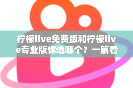 柠檬live免费版和柠檬live专业版你选哪个?一篇看懂功能差异与选购策略的完整指南 柠檬live免费版和柠檬live专业版你选哪个?一篇看懂功能差异与选购策略的完整指南