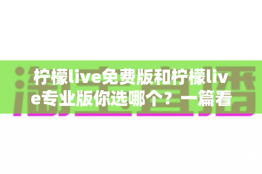 柠檬live免费版和柠檬live专业版你选哪个？一篇看懂功能差异与选购策略的完整指南