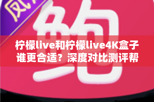 柠檬live和柠檬live4K盒子谁更合适?深度对比测评帮你选出最佳观影方案 柠檬live和柠檬live4K盒子谁更合适?深度对比测评帮你选出最佳观影方案