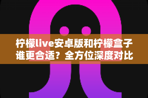 柠檬live安卓版和柠檬盒子谁更合适?全方位深度对比助你轻松做出选择 柠檬live安卓版和柠檬盒子谁更合适?全方位深度对比助你轻松做出选择
