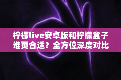柠檬live安卓版和柠檬盒子谁更合适?全方位深度对比助你轻松做出选择 柠檬live安卓版和柠檬盒子谁更合适?全方位深度对比助你轻松做出选择