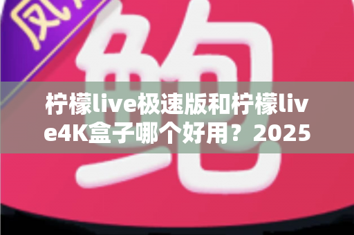 柠檬live极速版和柠檬live4K盒子哪个好用？2025年深度对比评测，帮你一次选对不踩坑